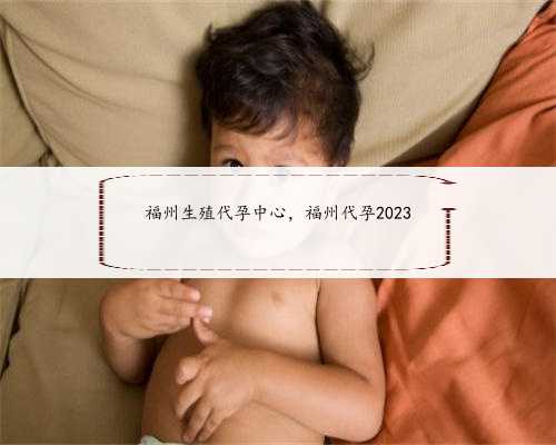 福州生殖代孕中心，福州代孕2023