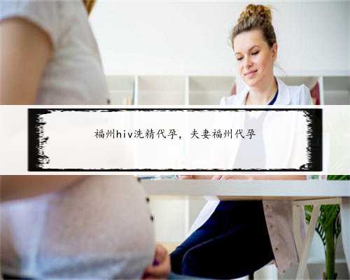 福州hiv洗精代孕，夫妻福州代孕